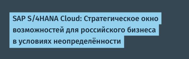 SAP S/4HANA Cloud: Стратегическое окно возможностей для российского бизнеса в условиях неопределённости