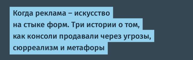 Когда реклама — искусство на стыке форм. Три истории о том, как консоли продавали через угрозы, сюрреализм и метафоры