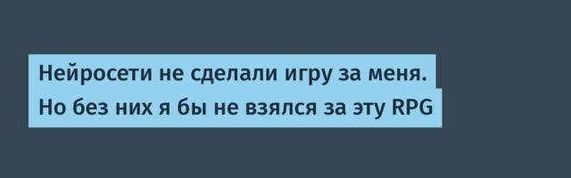 Нейросети не сделали игру за меня. Но без них я бы не взялся за эту RPG