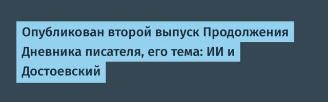Опубликован второй выпуск Продолжения Дневника писателя, его тема: ИИ и Достоевский