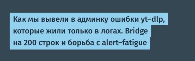 Как мы вывели в админку ошибки yt-dlp, которые жили только в логах. Bridge на 200 строк и борьба с alert-fatigue