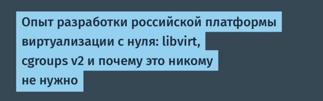 Опыт разработки российской платформы виртуализации с нуля: libvirt, cgroups v2 и почему это никому не нужно