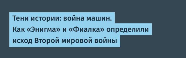 Тени истории: война машин. Как «Энигма» и «Фиалка» определили исход Второй мировой войны