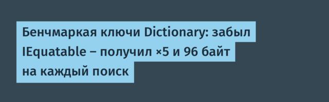 Бенчмаркая ключи Dictionary: забыл IEquatable — получил ×5 и 96 байт на каждый поиск