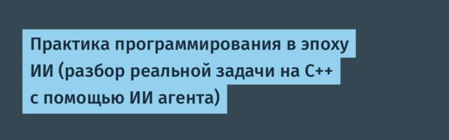 Практика программирования в эпоху ИИ (разбор реальной задачи на С++ с помощью ИИ агента)