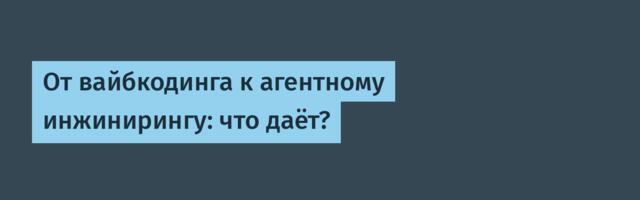От вайбкодинга к агентному инжинирингу: что даёт?
