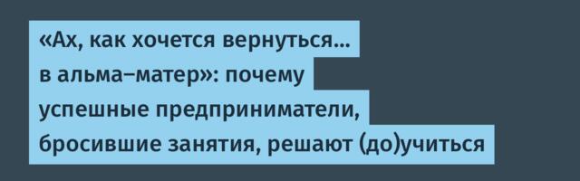 «Ах, как хочется вернуться… в альма-матер»: почему успешные предприниматели, бросившие занятия, решают (до)учиться