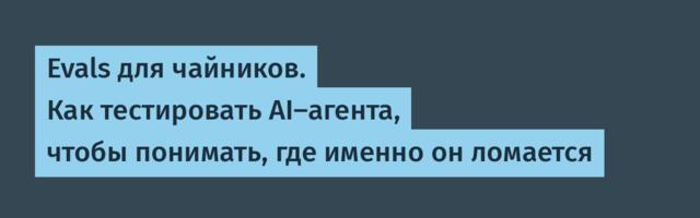 Evals для чайников. Как тестировать AI-агента, чтобы понимать, где именно он ломается