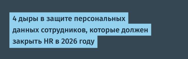 4 дыры в защите персональных данных сотрудников, которые должен закрыть HR в 2026 году