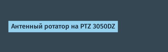 Антенный ротатор на PTZ 3050DZ