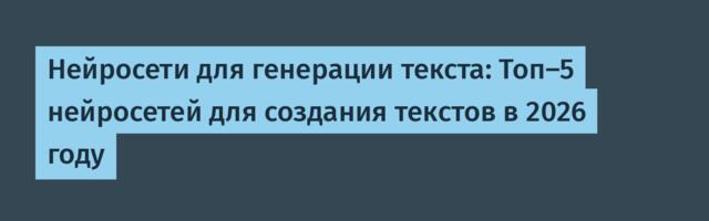 Нейросети для генерации текста: Топ-5 нейросетей для создания текстов в 2026 году