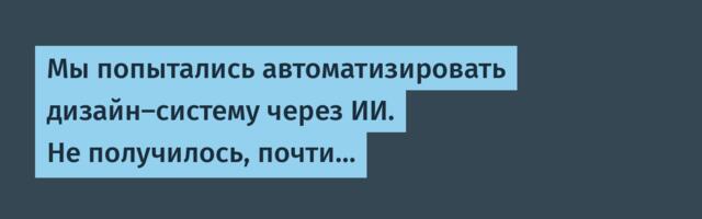 Мы попытались автоматизировать дизайн-систему через ИИ. Не получилось, почти…