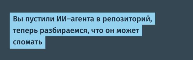Вы пустили ИИ-агента в репозиторий, теперь разбираемся, что он может сломать