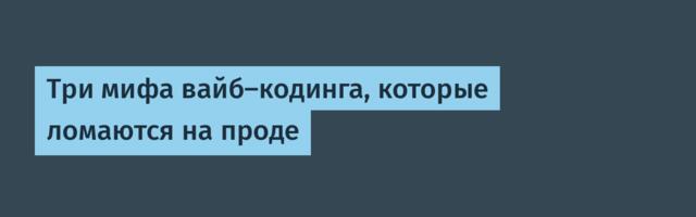 Три мифа вайб-кодинга, которые ломаются на проде