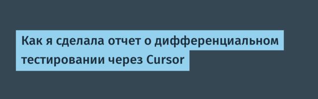 Как я сделала отчет о дифференциальном тестировании через Cursor