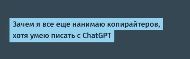 Зачем я все еще нанимаю копирайтеров, хотя умею писать с ChatGPT