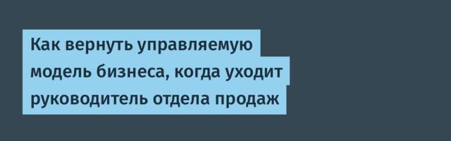 Как вернуть управляемую модель бизнеса, когда уходит руководитель отдела продаж