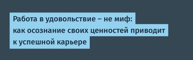 Работа в удовольствие — не миф: как осознание своих ценностей приводит к успешной карьере