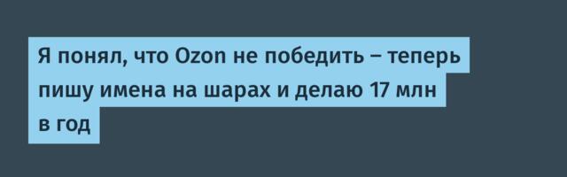 Я понял, что Ozon не победить — и стал писать имена на шарах, теперь делаю 17 млн в год