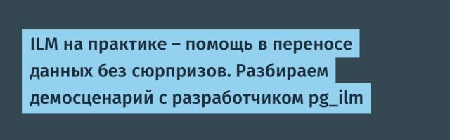 ILM на практике — помощь в переносе данных без сюрпризов. Разбираем демосценарий с разработчиком pg_ilm