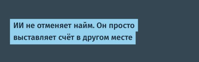 ИИ не отменяет найм. Он просто выставляет счёт в другом месте