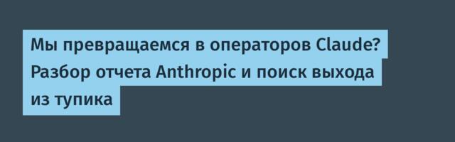 Мы превращаемся в операторов Claude? Разбор отчета Anthropic и поиск выхода из тупика