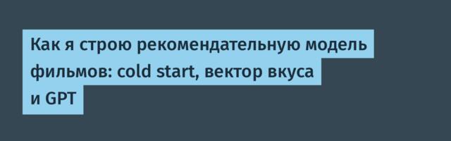 Как я строю рекомендательную модель фильмов: cold start, вектор вкуса и GPT