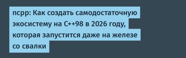 ncpp: Как создать самодостаточную экосистему на С++98 в 2026 году, которая запустится даже на железе со свалки