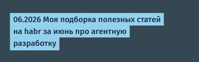 06.2026 Моя подборка полезных статей на habr за июнь про агентную разработку