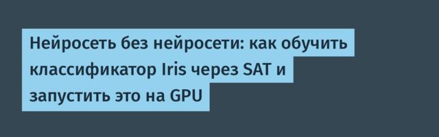 Нейросеть без нейросети: как обучить классификатор Iris через SAT и запустил это на GPU