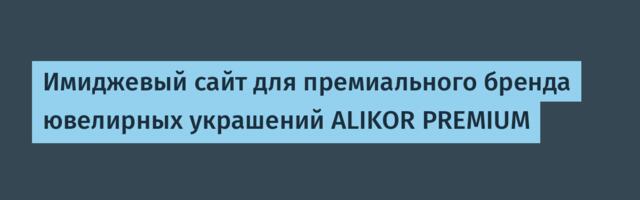 Имиджевый сайт для премиального бренда ювелирных украшений ALIKOR PREMIUM