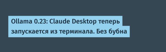 Ollama 0.23: Claude Desktop теперь запускается из терминала. Без бубна