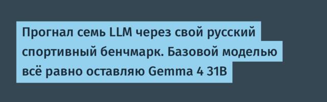 Прогнал семь LLM через свой русский спортивный бенчмарк. Базовой моделью всё равно оставляю Gemma 4 31B