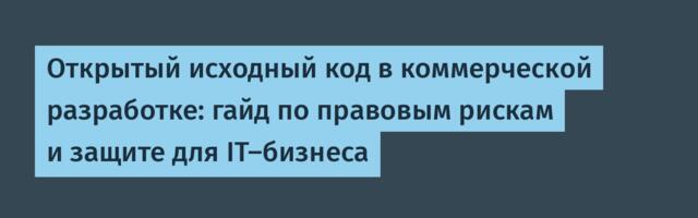Открытый исходный код в коммерческой разработке: гайд по правовым рискам и защите для IT-бизнеса