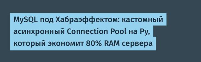 MySQL под Хабраэффектом: кастомный асинхронный Connection Pool на Py, который экономит 80% RAM сервера