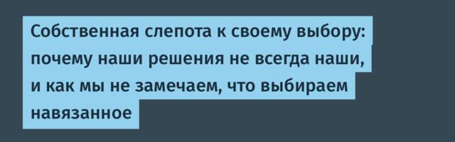 Собственная слепота к своему выбору: почему наши решения не всегда наши, и как мы не замечаем, что выбираем навязанное