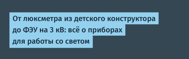 От люксметра из детского конструктора до ФЭУ на 3 кВ: всё о приборах для работы со светом
