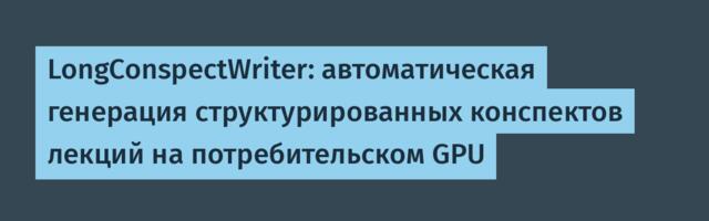 LongConspectWriter: автоматическая генерация структурированных конспектов лекций на потребительском GPU