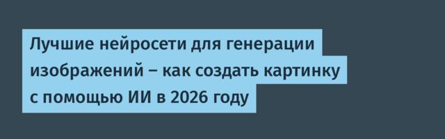Лучшие нейросети для генерации изображений — как создать картинку с помощью ИИ в 2026 году