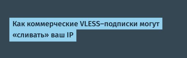 Как коммерческие VLESS-подписки могут «сливать» ваш IP