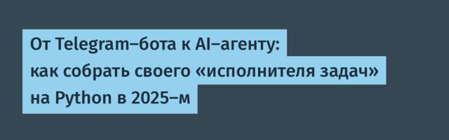 От Telegram-бота к AI-агенту: как собрать своего «исполнителя задач» на Python в 2025-м