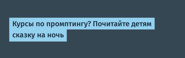 Курсы по промптингу? Почитайте детям сказку на ночь