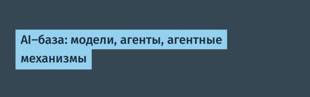 AI-база: модели, агенты, агентные механизмы