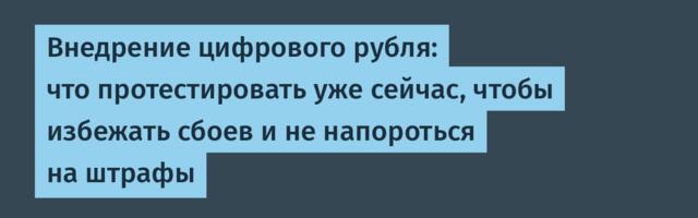Внедрение цифрового рубля: что протестировать уже сейчас, чтобы избежать сбоев и не напороться на штрафы
