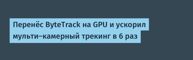 Перенёс ByteTrack на GPU и ускорил мульти-камерный трекинг в 6 раз