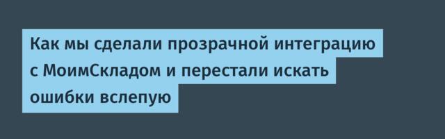 Как мы сделали прозрачной интеграцию с МоимСкладом и перестали искать ошибки вслепую