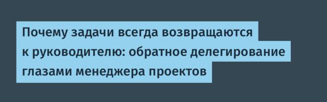 Почему задачи всегда возвращаются к руководителю: обратное делегирование глазами менеджера проектов