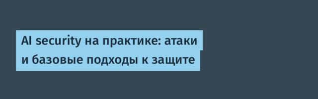 AI security на практике: атаки и базовые подходы к защите