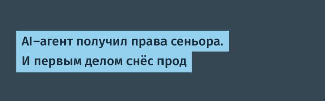 AI-агент получил права сеньора. И первым делом снёс прод