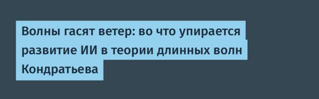 Волны гасят ветер: во что упирается развитие ИИ в теории длинных волн Кондратьева